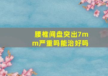 腰椎间盘突出7mm严重吗能治好吗