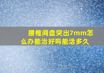 腰椎间盘突出7mm怎么办能治好吗能活多久