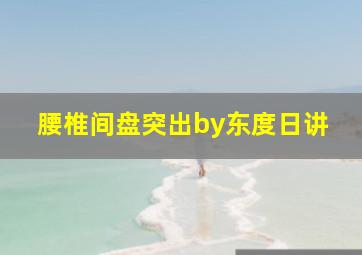 腰椎间盘突出by东度日讲