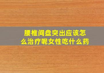 腰椎间盘突出应该怎么治疗呢女性吃什么药