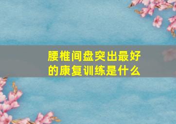 腰椎间盘突出最好的康复训练是什么