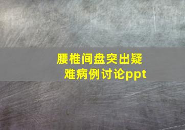 腰椎间盘突出疑难病例讨论ppt