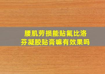 腰肌劳损能贴氟比洛芬凝胶贴膏嘛有效果吗