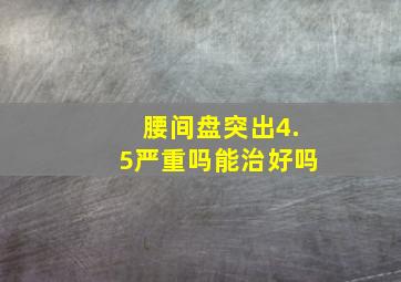 腰间盘突出4.5严重吗能治好吗