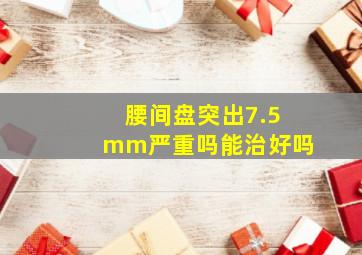 腰间盘突出7.5mm严重吗能治好吗