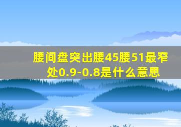 腰间盘突出腰45腰51最窄处0.9-0.8是什么意思