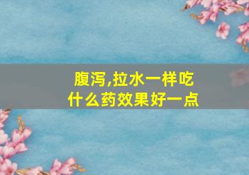 腹泻,拉水一样吃什么药效果好一点