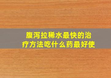 腹泻拉稀水最快的治疗方法吃什么药最好使