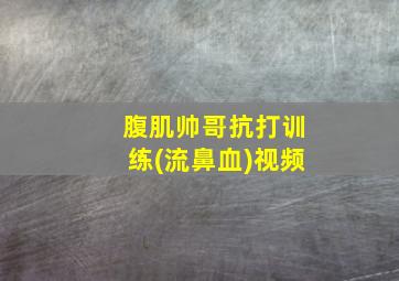 腹肌帅哥抗打训练(流鼻血)视频