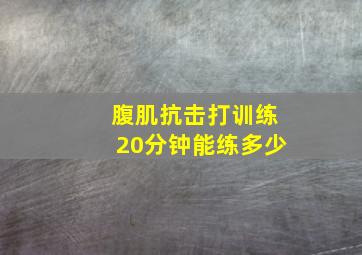 腹肌抗击打训练20分钟能练多少