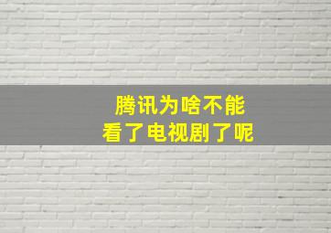 腾讯为啥不能看了电视剧了呢