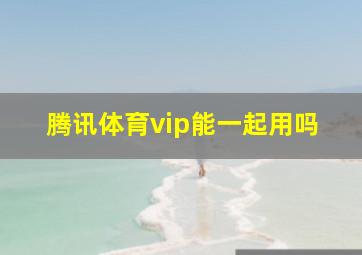 腾讯体育vip能一起用吗