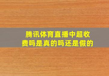 腾讯体育直播中超收费吗是真的吗还是假的