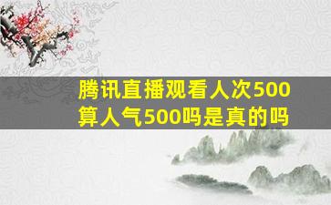 腾讯直播观看人次500算人气500吗是真的吗