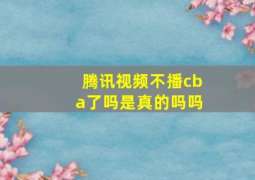 腾讯视频不播cba了吗是真的吗吗