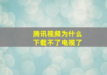 腾讯视频为什么下载不了电视了