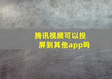 腾讯视频可以投屏到其他app吗