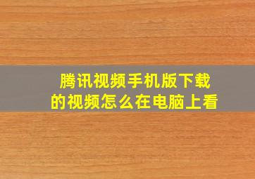 腾讯视频手机版下载的视频怎么在电脑上看