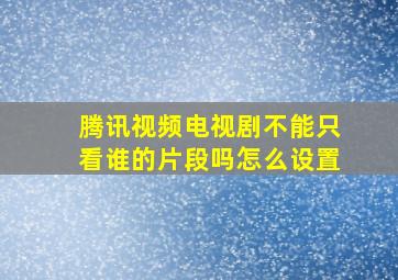 腾讯视频电视剧不能只看谁的片段吗怎么设置