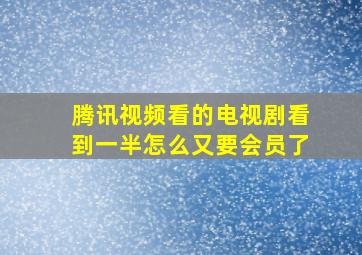 腾讯视频看的电视剧看到一半怎么又要会员了