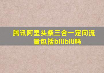 腾讯阿里头条三合一定向流量包括bilibili吗