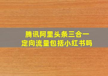 腾讯阿里头条三合一定向流量包括小红书吗