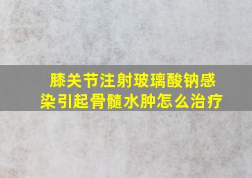 膝关节注射玻璃酸钠感染引起骨髓水肿怎么治疗