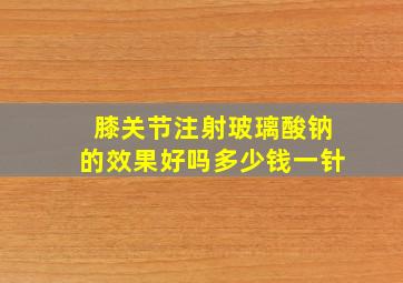 膝关节注射玻璃酸钠的效果好吗多少钱一针