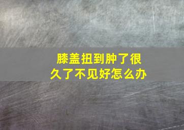 膝盖扭到肿了很久了不见好怎么办