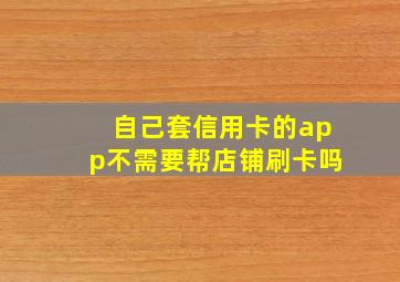 自己套信用卡的app不需要帮店铺刷卡吗