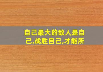 自己最大的敌人是自己,战胜自己,才能所