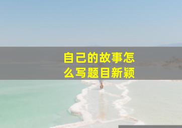 自己的故事怎么写题目新颖