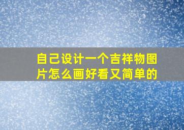 自己设计一个吉祥物图片怎么画好看又简单的