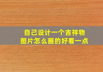 自己设计一个吉祥物图片怎么画的好看一点