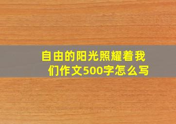 自由的阳光照耀着我们作文500字怎么写