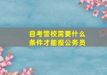 自考警校需要什么条件才能报公务员