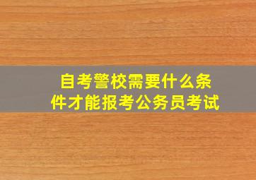 自考警校需要什么条件才能报考公务员考试