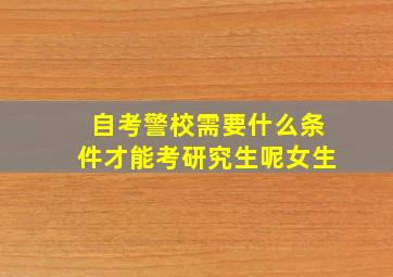 自考警校需要什么条件才能考研究生呢女生