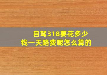 自驾318要花多少钱一天路费呢怎么算的