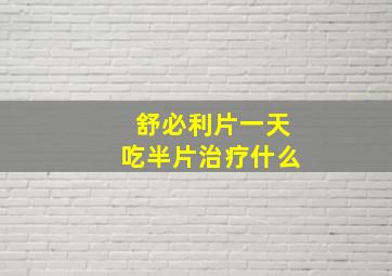 舒必利片一天吃半片治疗什么