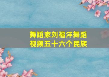 舞蹈家刘福洋舞蹈视频五十六个民族