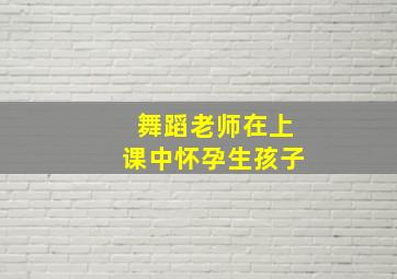 舞蹈老师在上课中怀孕生孩子