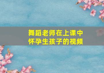 舞蹈老师在上课中怀孕生孩子的视频