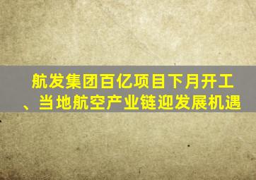 航发集团百亿项目下月开工、当地航空产业链迎发展机遇