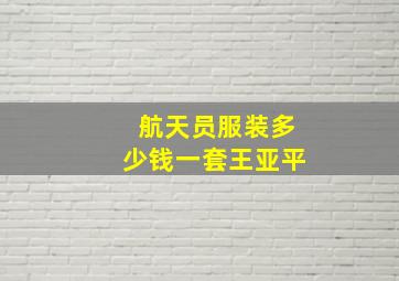 航天员服装多少钱一套王亚平