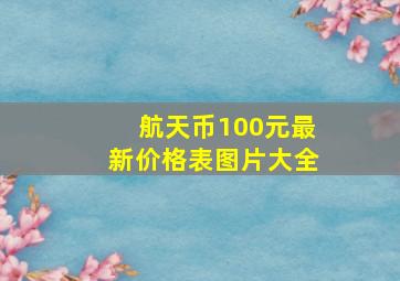 航天币100元最新价格表图片大全