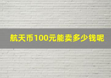 航天币100元能卖多少钱呢