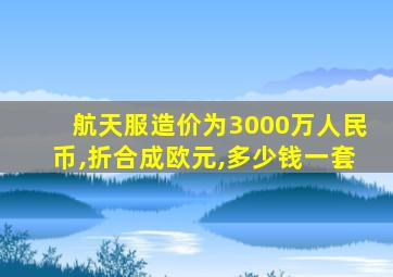 航天服造价为3000万人民币,折合成欧元,多少钱一套