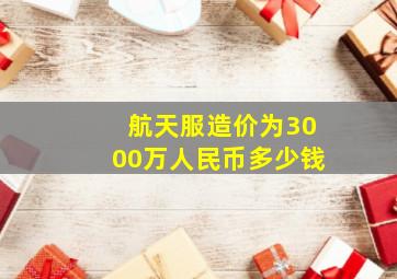 航天服造价为3000万人民币多少钱