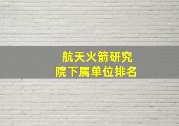 航天火箭研究院下属单位排名